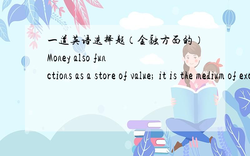 一道英语选择题（金融方面的）Money also functions as a store of value; it is the medium of exchange;it does not have to be ___into anythjing else in order to make purchases.A.transmitted B.conversed C.converted D.convergeC