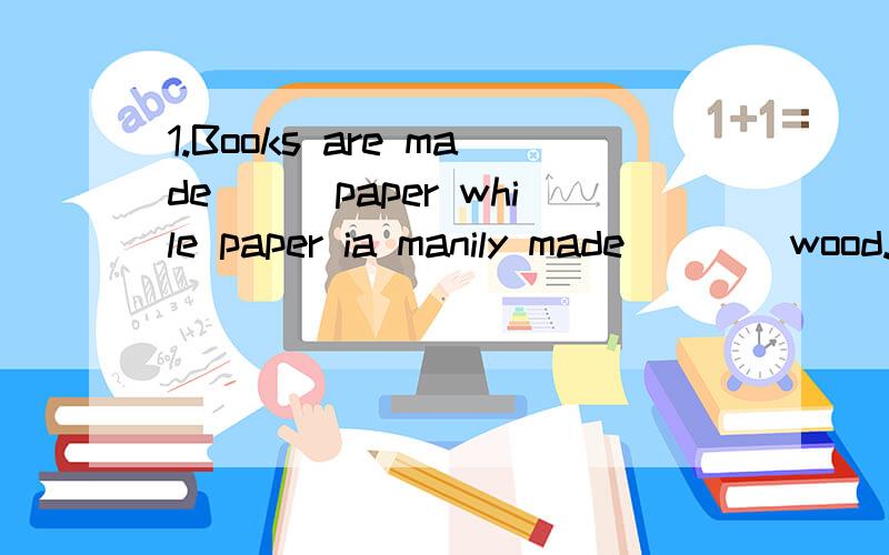 1.Books are made___paper while paper ia manily made____wood.A.of;of B.from;from C.of;from D.from;of2.This kink of desk ____of wood.A.is made B.are made C.made D.making3.The medicine ___natural plants.People can take it without any worry.A.is made of