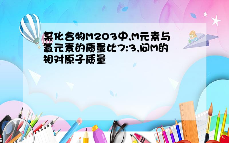 某化合物M2O3中,M元素与氧元素的质量比7:3,问M的相对原子质量