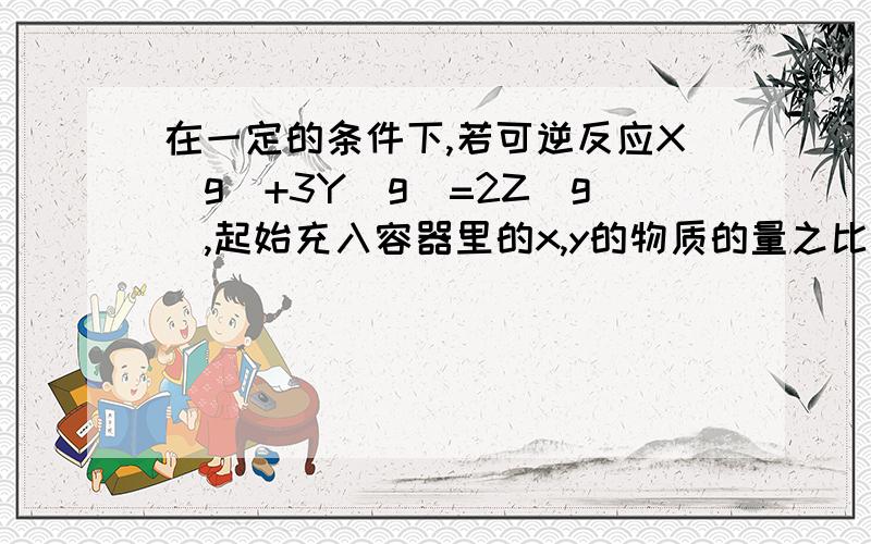 在一定的条件下,若可逆反应X（g）+3Y(g)=2Z(g）,起始充入容器里的x,y的物质的量之比为1:2,达到平衡后,x,y的转化率之比为