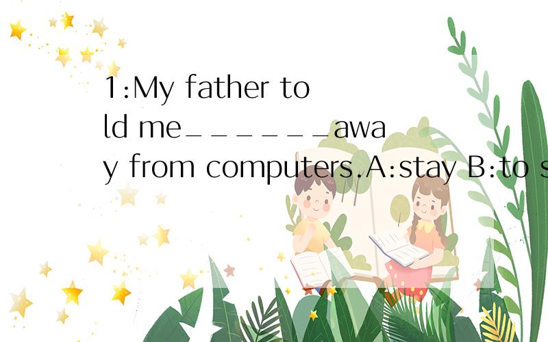 1:My father told me______away from computers.A:stay B:to stay C:stayed D:staying2:They spent_____time on the work.A:lot of B:many C:plenty D:a lot3:We turned on the light______we might see what it was.A:so that B:though C:as sooon as D:until4:--Sam,y