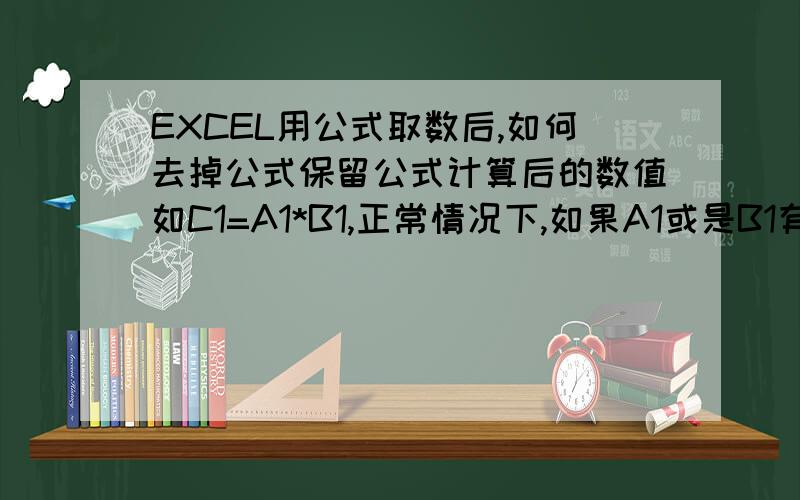 EXCEL用公式取数后,如何去掉公式保留公式计算后的数值如C1=A1*B1,正常情况下,如果A1或是B1有变动,C1都会跟着变,但我现在有个奇怪的需求,有没有办法让他们不跟着变,就是说如果A1或是B1没掉的