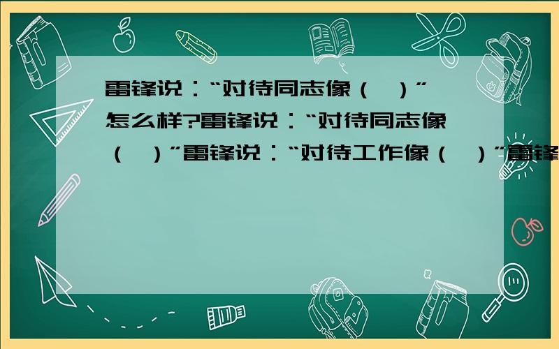 雷锋说：“对待同志像（ ）”怎么样?雷锋说：“对待同志像（ ）”雷锋说：“对待工作像（ ）”雷锋说：“对待缺点像（ ）”雷锋说：“对待敌人像（ ）”你还能写出4句表示集体力量的