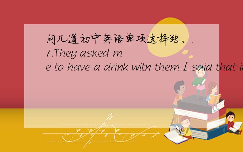 问几道初中英语单项选择题、.1.They asked me to have a drink with them.I said that it ( ) ten years since I ( ) a good drink.A.is;enjoyed B.was;had enjoyed C.is;have enjoyed D.was;have enjoyed2.He ( ) ten years old next year.A.is B.is goin