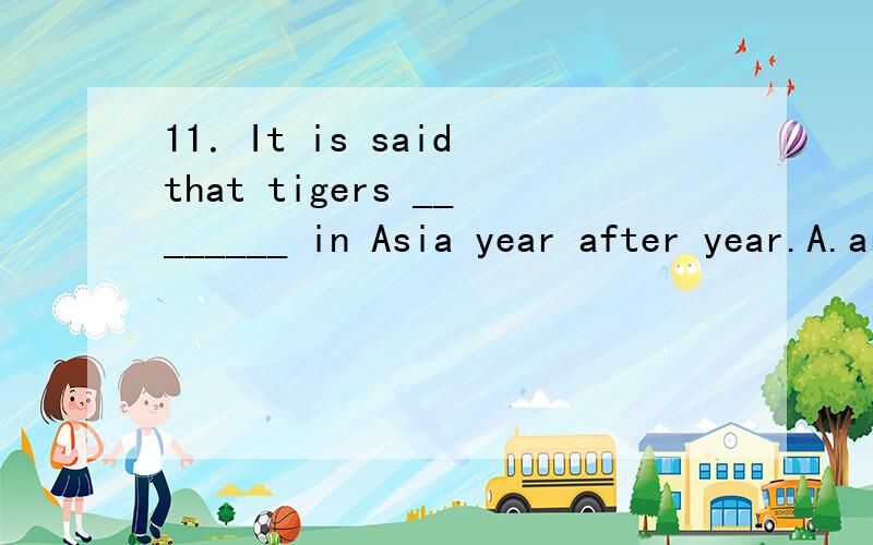 11．It is said that tigers ________ in Asia year after year.A.are being disappeared B.are disappearing C.will be disappeared D.will disappear 12.I’m going to Wuhan tomorrow.Do you have anything ____ to your mother?A.to take B.taken C.to be taken D