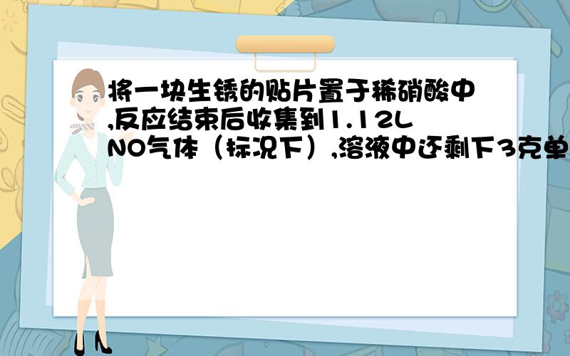 将一块生锈的贴片置于稀硝酸中,反应结束后收集到1.12LNO气体（标况下）,溶液中还剩下3克单质铁.取出铁后,向溶液中通入10.65克氯气,恰好是溶液中的亚铁离子全部被氧化(假设氯气只与亚铁离