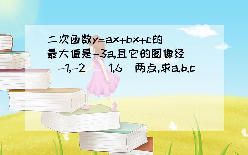 二次函数y=ax+bx+c的最大值是-3a,且它的图像经(-1,-2)（1,6）两点,求a.b.c