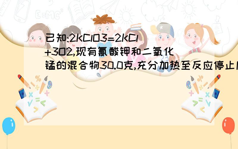 已知:2KClO3=2KCl+3O2,现有氯酸钾和二氧化锰的混合物30.0克,充分加热至反应停止后,剩余固体的质量为20.4g,计算1、共产生氧气的质量是多少?2、反应后的固体中含有什么物质?质量各是多少?