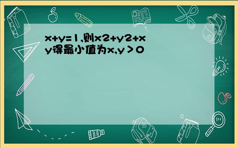 x+y=1,则x2+y2+xy得最小值为x,y＞0