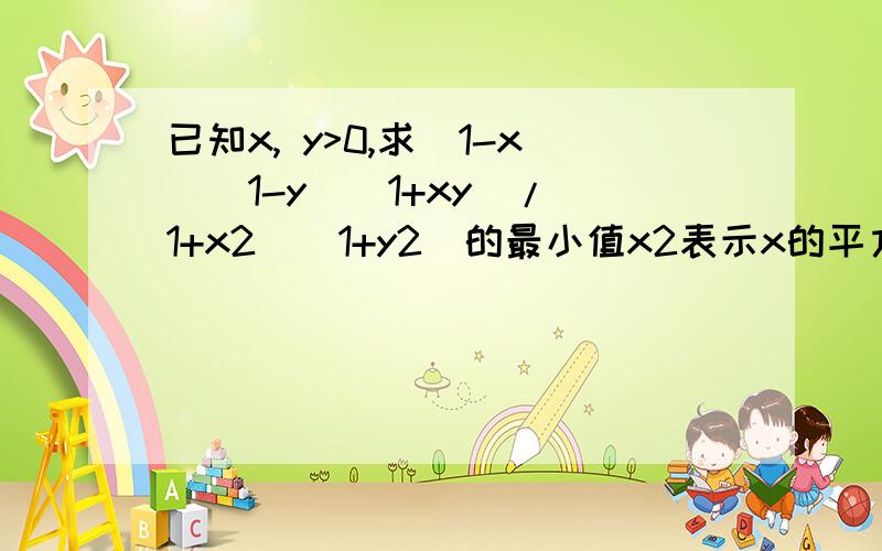 已知x, y>0,求(1-x)(1-y)(1+xy)/(1+x2)(1+y2)的最小值x2表示x的平方,“/”左边所有的是分子,右边所有的是分母,请写出尽可能详细的解答过程,谢谢!高二理科数学题，提示：三角换元，设x=tanα∈R，然