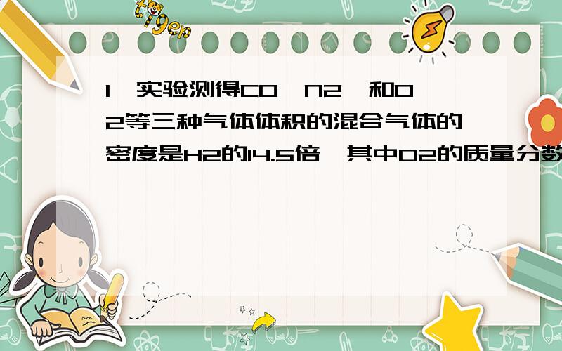 1、实验测得CO,N2,和O2等三种气体体积的混合气体的密度是H2的14.5倍,其中O2的质量分数是多少?若其中CO和N2物质的量之比为1:1,则混合气体中氧元素的质量分数是多少?2、H2和CO2混合气体在同温同