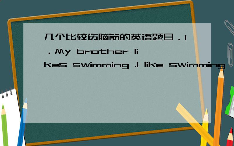 几个比较伤脑筋的英语题目．1．My brother likes swimming .I like swimming,too.〔改为同义句〕2.Zhao peng is __[good] at math than Liu Hai.[注：be good at是固定搭配,能否将good转换成比较级better.] 3.The children all ov