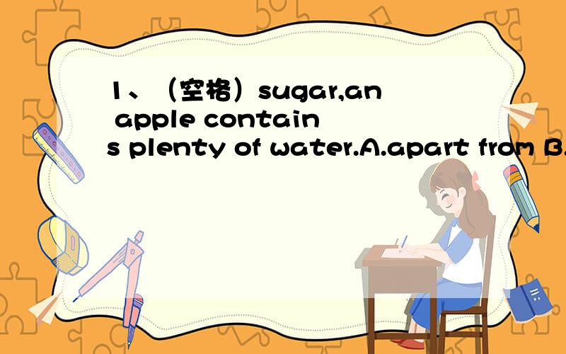 1、（空格）sugar,an apple contains plenty of water.A.apart from B.expect C.expect from D.beside2、The secretary worked late into the night,(空格)a long speech for the president.A.to prepare B.preparing C.prepared D.was preparing3、Why don no