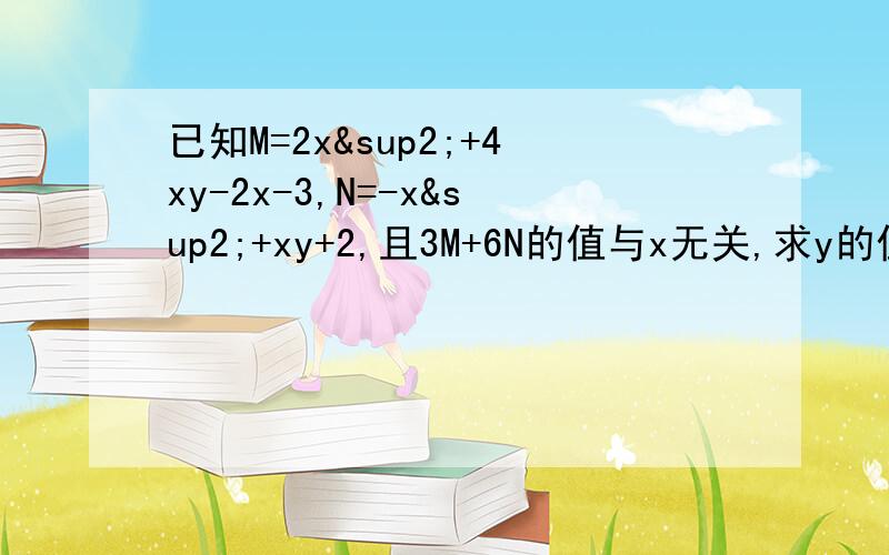 已知M=2x²+4xy-2x-3,N=-x²+xy+2,且3M+6N的值与x无关,求y的值.得数,方法?