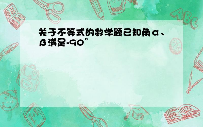 关于不等式的数学题已知角α、β满足-90°