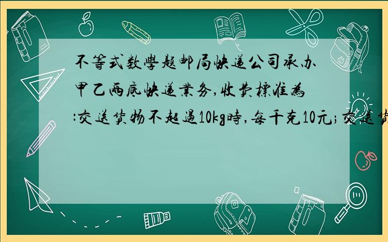 不等式数学题邮局快递公司承办甲乙两底快递业务,收费标准为:交送货物不超过10kg时,每千克10元;交送货物超过10kg,超过部分每千克增收6元所交费用小于208元时,货物质量至少为?用不等式解