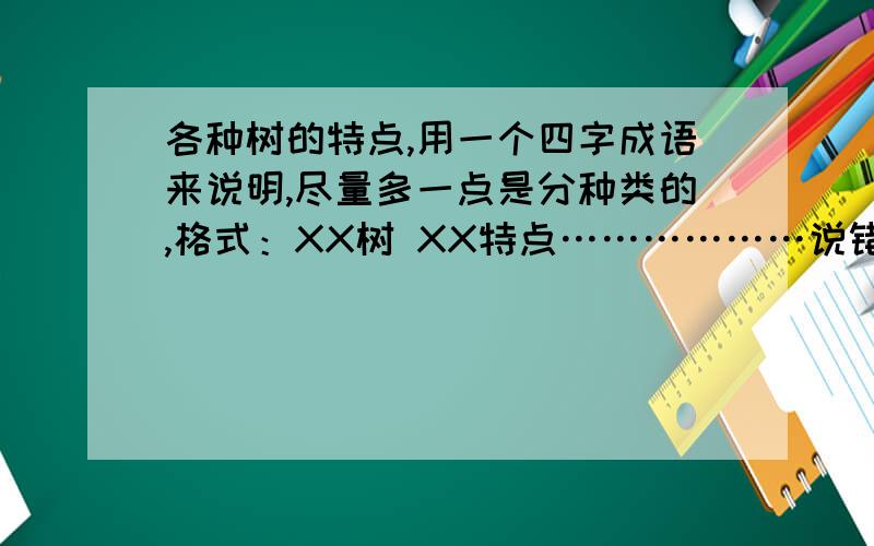 各种树的特点,用一个四字成语来说明,尽量多一点是分种类的,格式：XX树 XX特点………………说错了,是各种树的品质