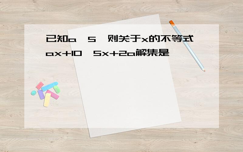 已知a＜5,则关于x的不等式ax+10>5x+2a解集是