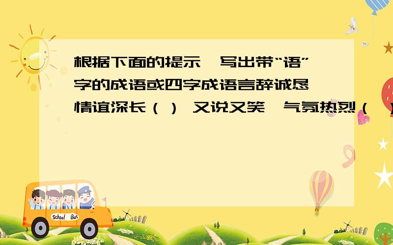 根据下面的提示,写出带“语”字的成语或四字成语言辞诚恳,情谊深长（） 又说又笑,气氛热烈（ ）虚伪动听的话（ ） 说话很乱,毫无次序（ ） 没有根据的瞎说（） 巧妙的话一句接一句（