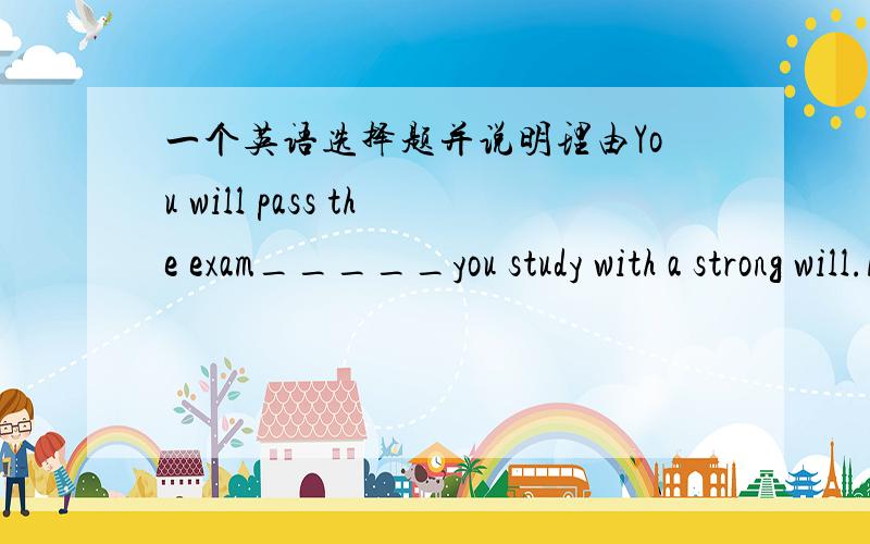 一个英语选择题并说明理由You will pass the exam_____you study with a strong will.A.unless B.until C.as long as D.as well as请说明答案和理由,并翻译原句,