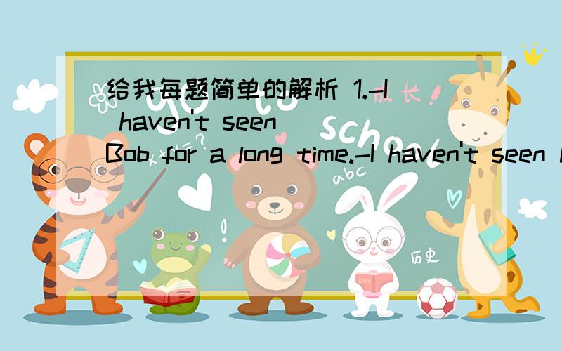 给我每题简单的解析 1.-I haven't seen Bob for a long time.-I haven't seen him,________.A.too B.either C.instead D.as well as2.I paid a visit to Mrs.Smith yesterday evening.Shen didn't look _____,but she said she was getting on all right.A.as