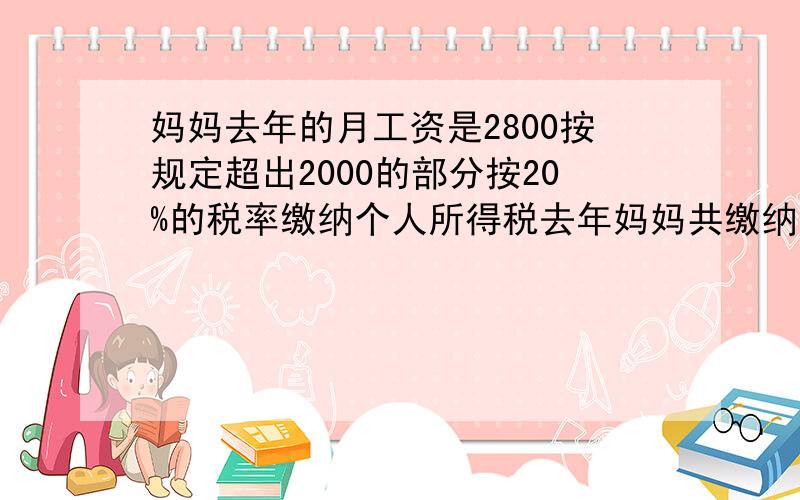 妈妈去年的月工资是2800按规定超出2000的部分按20%的税率缴纳个人所得税去年妈妈共缴纳个人所得税（）元