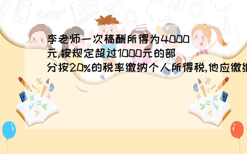 李老师一次稿酬所得为4000元,按规定超过1000元的部分按20%的税率缴纳个人所得税,他应缴纳多少元?