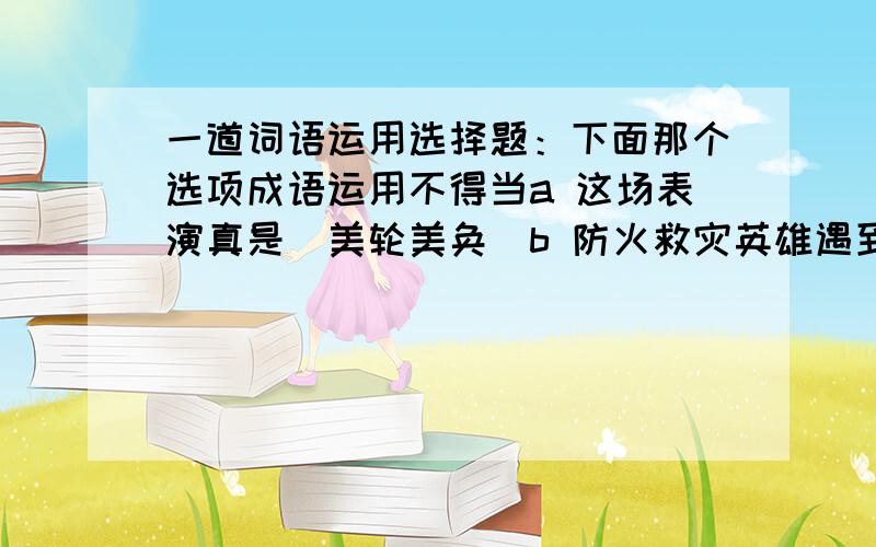 一道词语运用选择题：下面那个选项成语运用不得当a 这场表演真是（美轮美奂）b 防火救灾英雄遇到困难时首当其冲c 古代诗人英勇救国的精神可圈可点d 这间屋子装修的富丽堂皇,蓬荜生辉