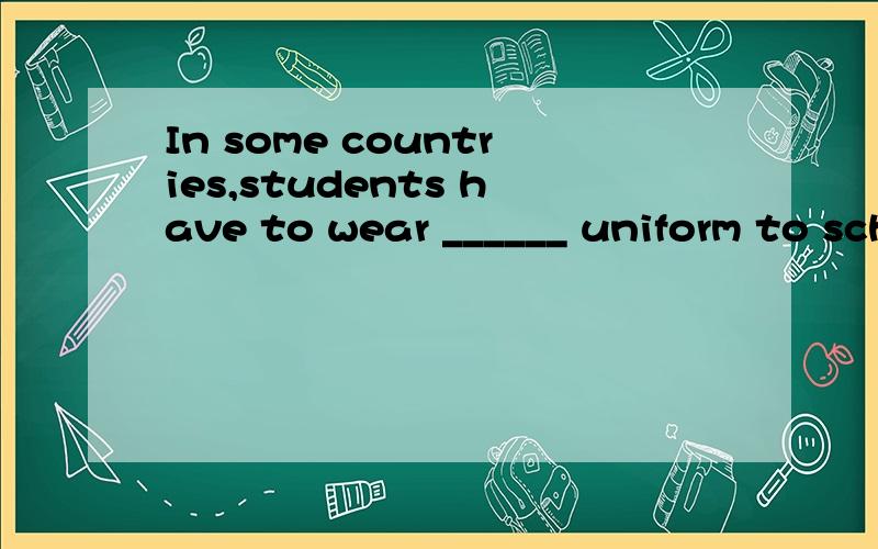 In some countries,students have to wear ______ uniform to school.A) a B) an C) the D) /The Smiths_______in this housing estate,didn't they?A) used to living B) used to live C) are used to live D) are used to livingYou should apologize to Mr.Li_______