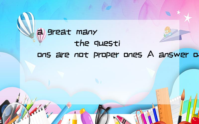 a great many _____the questions are not proper ones A answer ofB of answer ofC of answer toD of the answe to 不是 a great many 后面不用加of