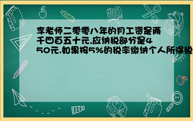 李老师二零零八年的月工资是两千四百五十元,应纳税部分是450元.如果按5%的税率缴纳个人所得税,李老