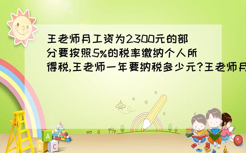 王老师月工资为2300元的部分要按照5%的税率缴纳个人所得税,王老师一年要纳税多少元?王老师月工资为2300元,超过2000元的部分要按照5%的税率缴纳个人所得税,王老师一年要纳税多少元?