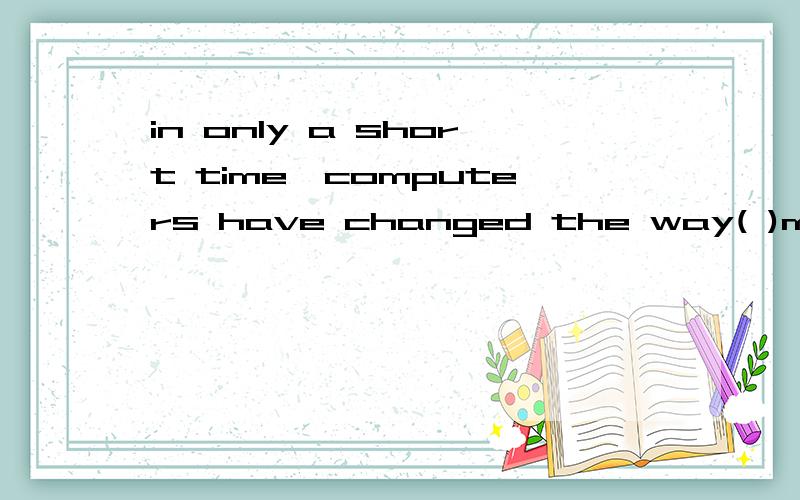 in only a short time,computers have changed the way( )many kinds work are done.A.which B.what C.how D./