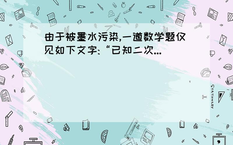 由于被墨水污染,一道数学题仅见如下文字:“已知二次...