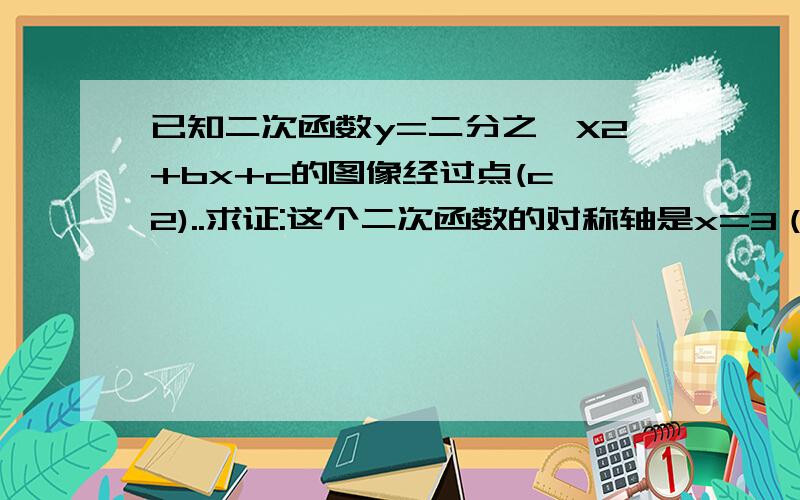 已知二次函数y=二分之一X2+bx+c的图像经过点(c,2)..求证:这个二次函数的对称轴是x=3（..是被污染的文字） 1 根据已知信息,你是否能求出这个二次函数解析式?若能,若不能,请说明理由 2 请你根