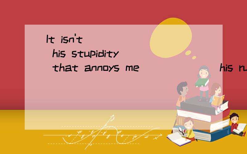 It isn't _____ his stupidity that annoys me ______ his rudeness.A.that,but B.so much,except C.so much,as D.that,as选C 完全不懂