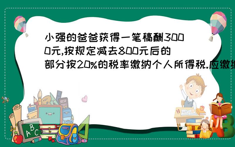 小强的爸爸获得一笔稿酬3000元,按规定减去800元后的部分按20%的税率缴纳个人所得税.应缴纳多少元?