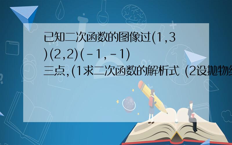 已知二次函数的图像过(1,3)(2,2)(-1,-1) 三点,(1求二次函数的解析式 (2设抛物线与x轴交与AB两点,M为顶点,求三角形AMB的面积