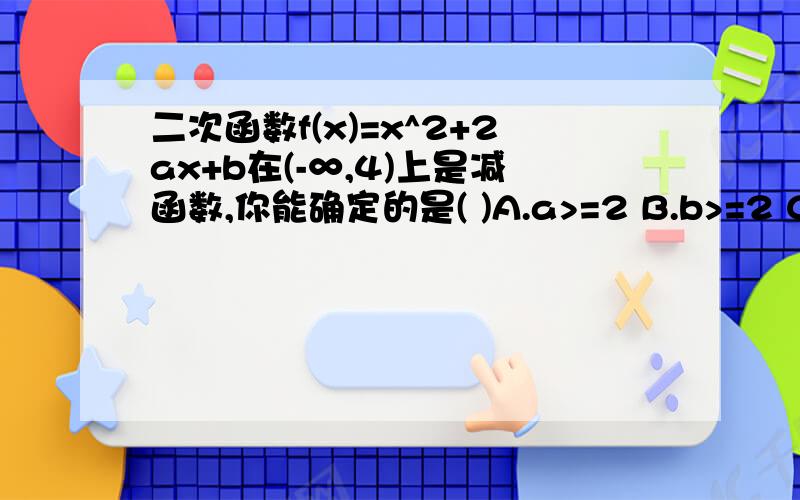 二次函数f(x)=x^2+2ax+b在(-∞,4)上是减函数,你能确定的是( )A.a>=2 B.b>=2 C.a