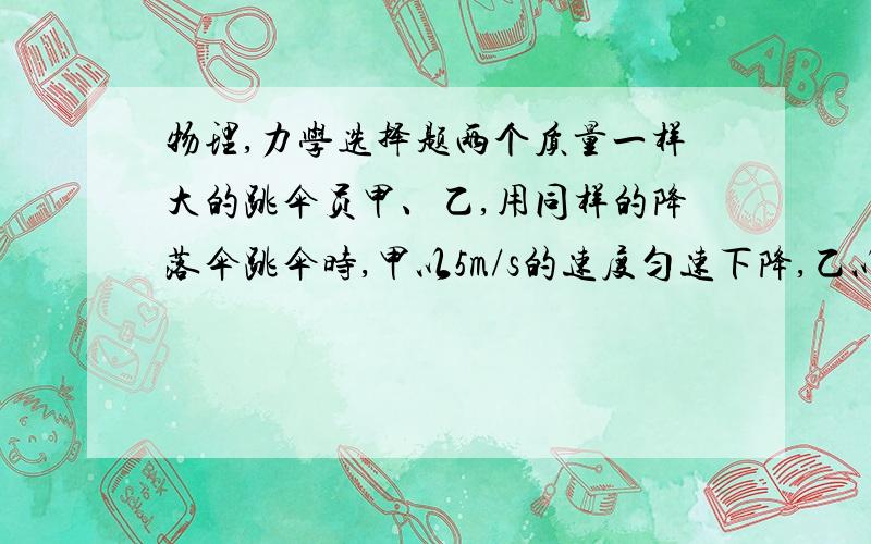 物理,力学选择题两个质量一样大的跳伞员甲、乙,用同样的降落伞跳伞时,甲以5m/s的速度匀速下降,乙以2.5m/s的速度匀速下降,则他们所收阻力（     ）甲是乙的一半      B.甲是乙的一倍        C.