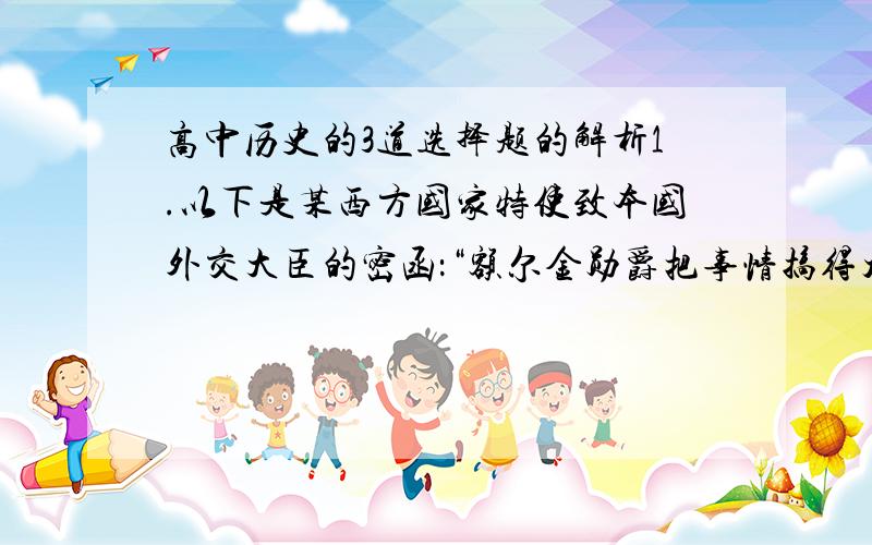 高中历史的3道选择题的解析1.以下是某西方国家特使致本国外交大臣的密函：“额尔金勋爵把事情搞得太过火了,甚至想消灭现今统治的皇朝,可能还要去援助南京叛乱份子,我不愿意、也不能