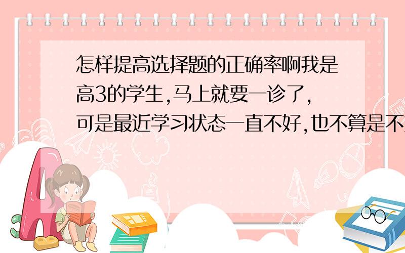 怎样提高选择题的正确率啊我是高3的学生,马上就要一诊了,可是最近学习状态一直不好,也不算是不好,就是每次做选择题要错很多,我是读文科的,特别是地理,就是到了高三,选择题每次都要错