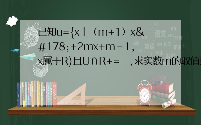 已知u={x|（m+1）x²+2mx+m-1,x属于R)且U∩R+=∅,求实数m的取值范围