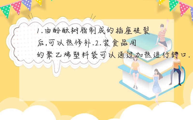 1.由酚酞树脂制成的插座破裂后,可以热修补.2.装食品用的聚乙烯塑料袋可以通过加热进行封口. 这1.由酚酞树脂制成的插座破裂后,可以热修补.2.装食品用的聚乙烯塑料袋可以通过加热进行封