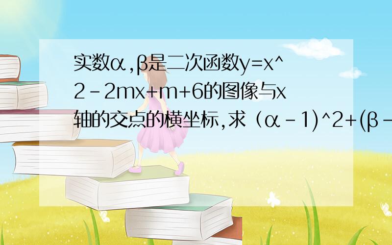 实数α,β是二次函数y=x^2-2mx+m+6的图像与x轴的交点的横坐标,求（α-1)^2+(β-1）^2的最小值