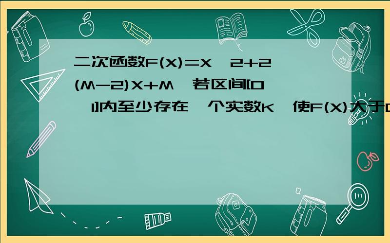 二次函数F(X)=X*2+2(M-2)X+M,若区间[0,1]内至少存在一个实数K,使F(X)大于0,则实数M的范围是