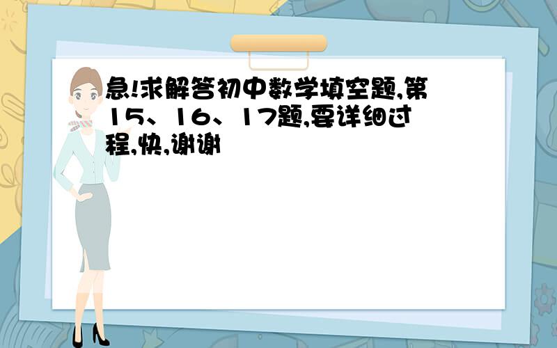 急!求解答初中数学填空题,第15、16、17题,要详细过程,快,谢谢