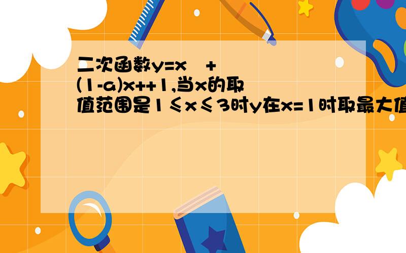 二次函数y=x²+(1-a)x++1,当x的取值范围是1≤x≤3时y在x=1时取最大值,则实数a的取值范围为