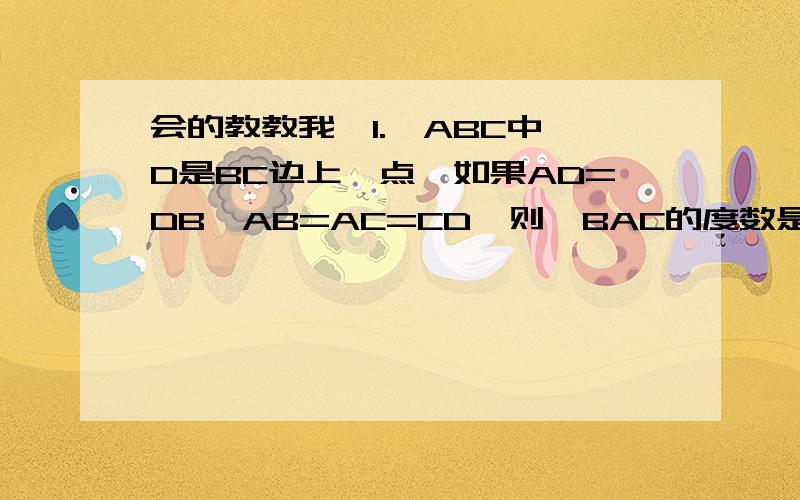 会的教教我,1.△ABC中,D是BC边上一点,如果AD=DB,AB=AC=CD,则∠BAC的度数是_______.2.如果一个三角形的任何一个角的平分线都垂直于这个角的对边,则这个三角形是_____.3.等腰三角形的三个内角与顶角