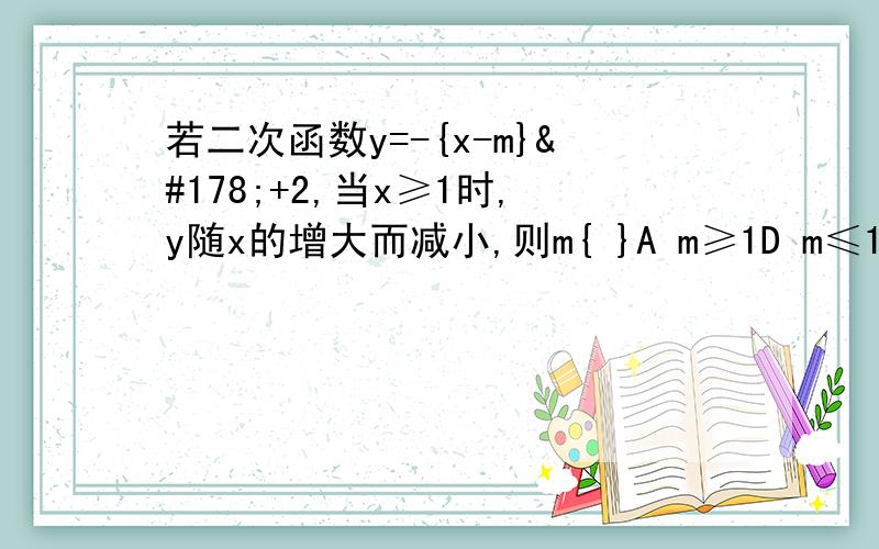 若二次函数y=-{x-m}²+2,当x≥1时,y随x的增大而减小,则m{ }A m≥1D m≤1C m＞1D m＜1